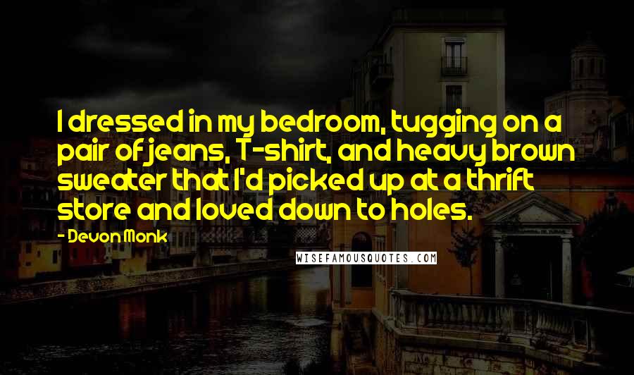Devon Monk Quotes: I dressed in my bedroom, tugging on a pair of jeans, T-shirt, and heavy brown sweater that I'd picked up at a thrift store and loved down to holes.