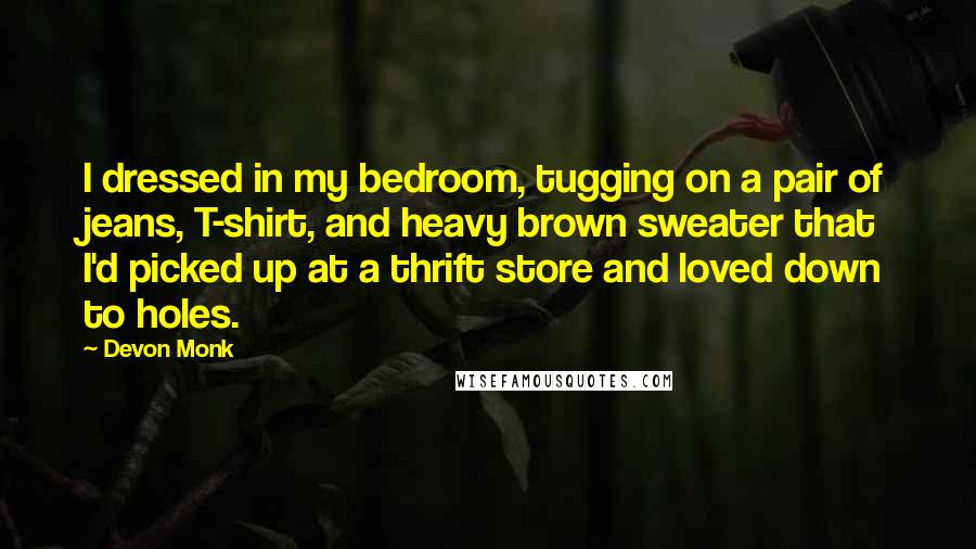 Devon Monk Quotes: I dressed in my bedroom, tugging on a pair of jeans, T-shirt, and heavy brown sweater that I'd picked up at a thrift store and loved down to holes.