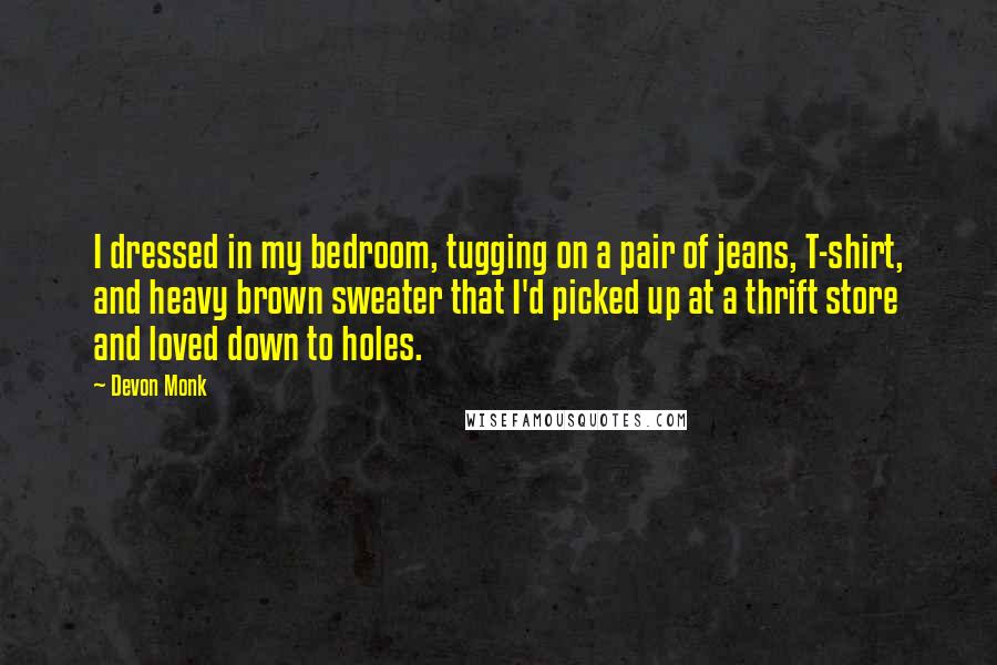 Devon Monk Quotes: I dressed in my bedroom, tugging on a pair of jeans, T-shirt, and heavy brown sweater that I'd picked up at a thrift store and loved down to holes.