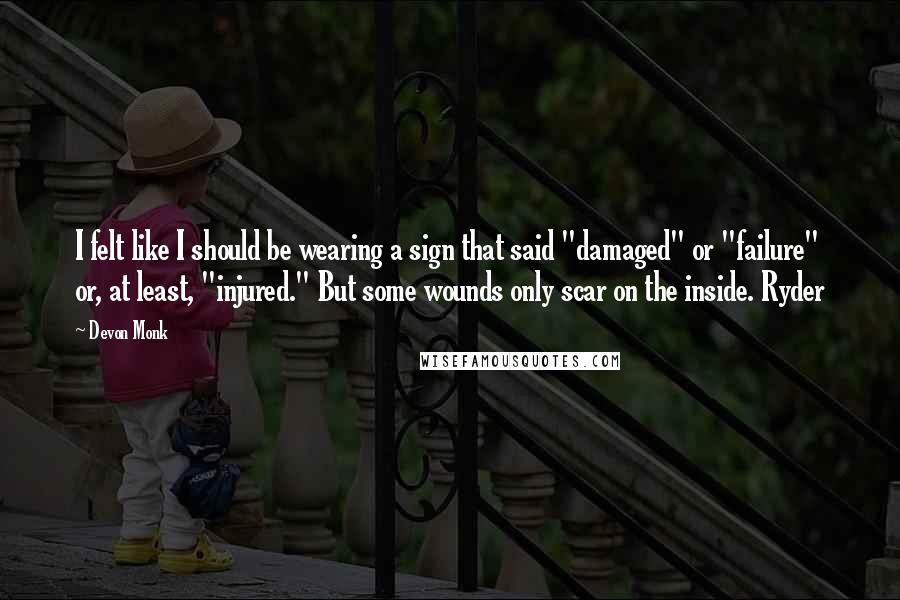 Devon Monk Quotes: I felt like I should be wearing a sign that said "damaged" or "failure" or, at least, "injured." But some wounds only scar on the inside. Ryder