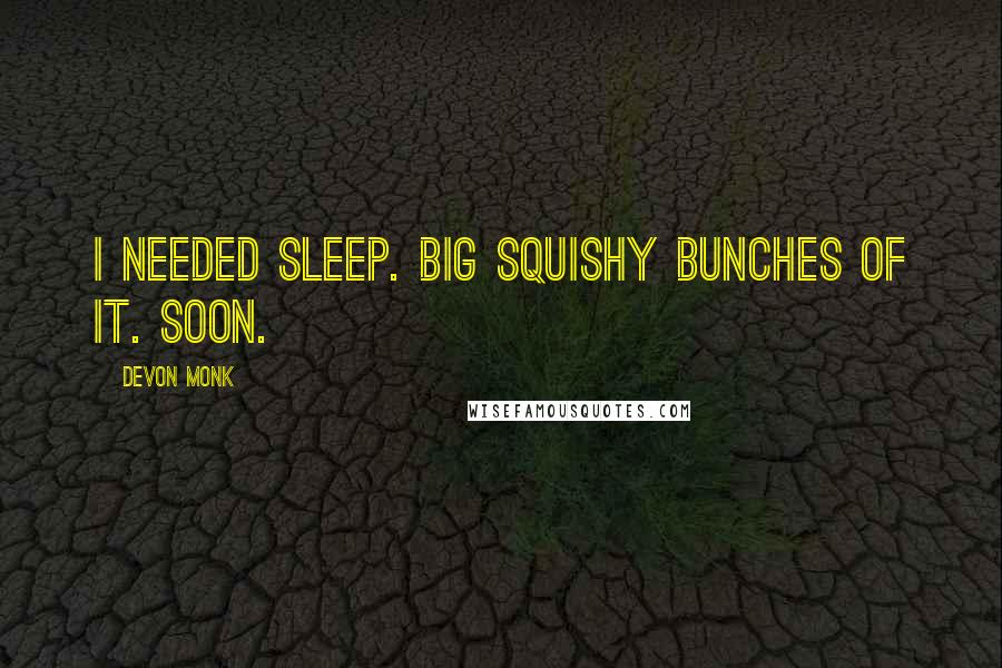 Devon Monk Quotes: I needed sleep. Big squishy bunches of it. Soon.