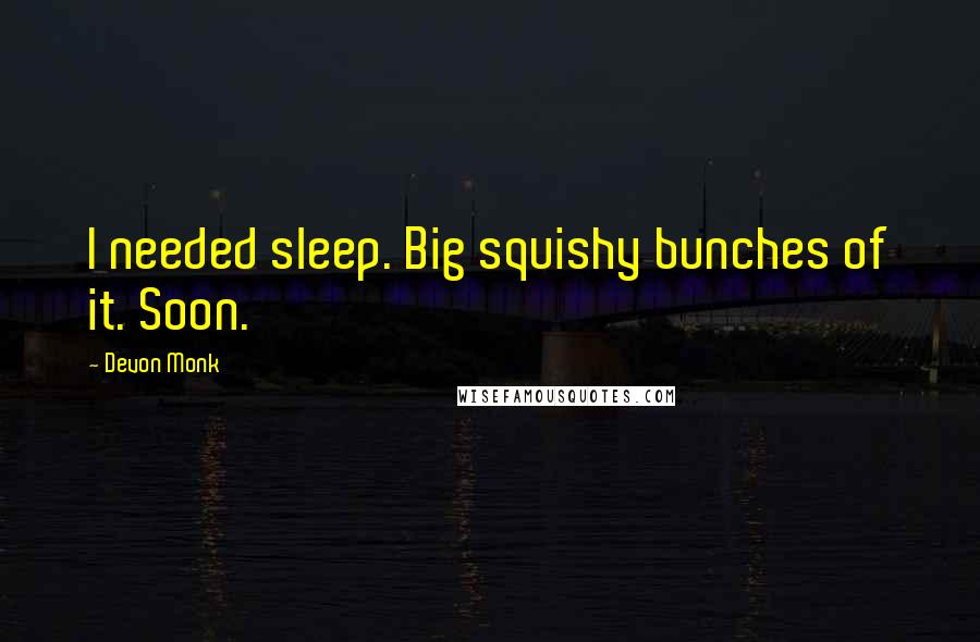 Devon Monk Quotes: I needed sleep. Big squishy bunches of it. Soon.