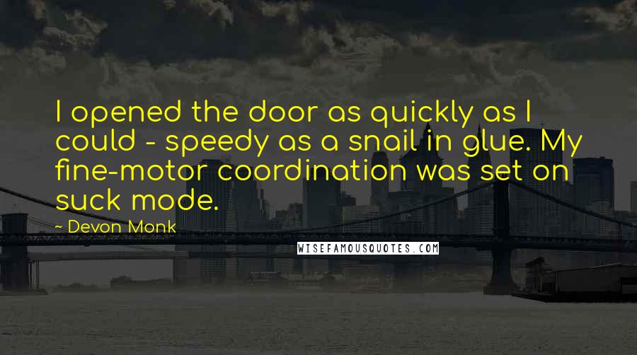 Devon Monk Quotes: I opened the door as quickly as I could - speedy as a snail in glue. My fine-motor coordination was set on suck mode.