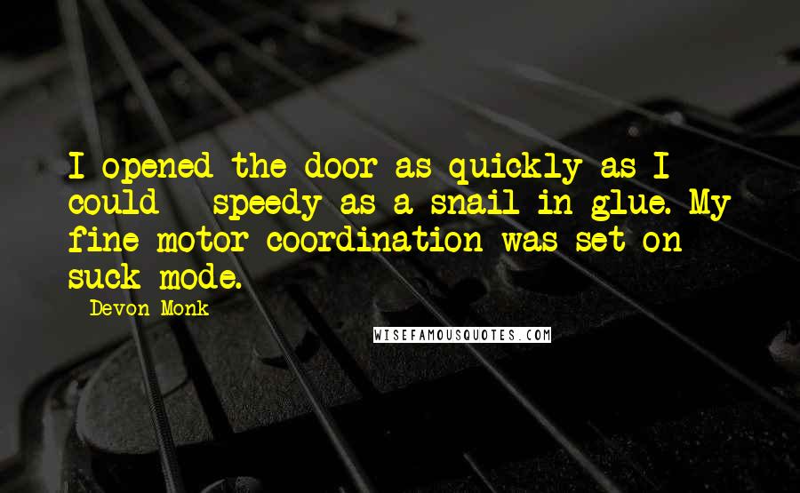 Devon Monk Quotes: I opened the door as quickly as I could - speedy as a snail in glue. My fine-motor coordination was set on suck mode.