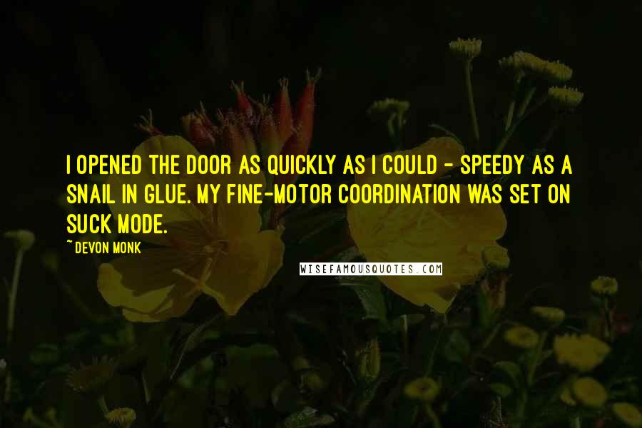 Devon Monk Quotes: I opened the door as quickly as I could - speedy as a snail in glue. My fine-motor coordination was set on suck mode.