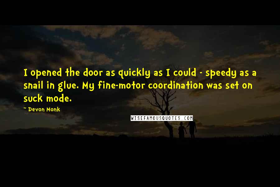 Devon Monk Quotes: I opened the door as quickly as I could - speedy as a snail in glue. My fine-motor coordination was set on suck mode.