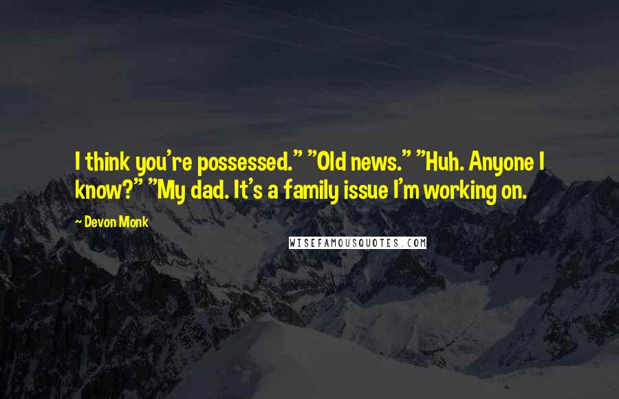 Devon Monk Quotes: I think you're possessed." "Old news." "Huh. Anyone I know?" "My dad. It's a family issue I'm working on.