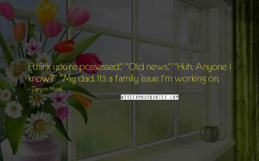 Devon Monk Quotes: I think you're possessed." "Old news." "Huh. Anyone I know?" "My dad. It's a family issue I'm working on.