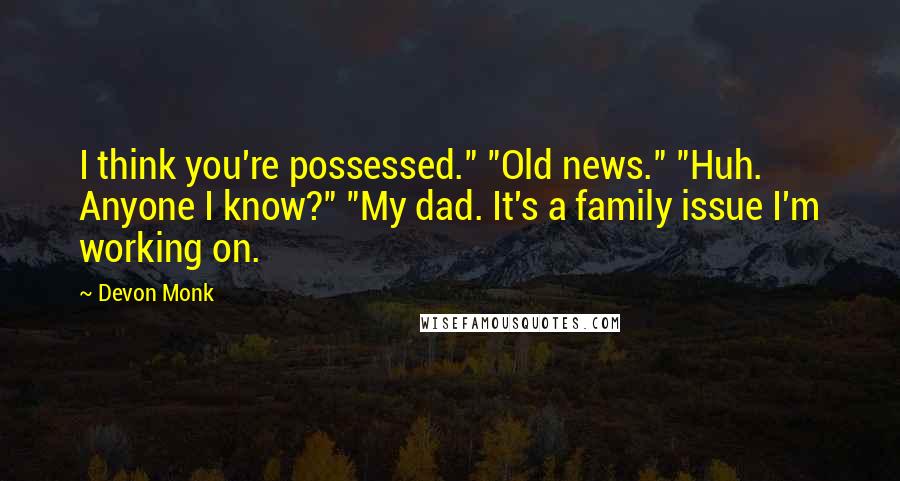 Devon Monk Quotes: I think you're possessed." "Old news." "Huh. Anyone I know?" "My dad. It's a family issue I'm working on.