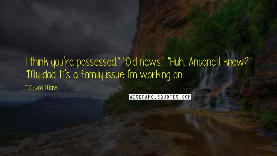 Devon Monk Quotes: I think you're possessed." "Old news." "Huh. Anyone I know?" "My dad. It's a family issue I'm working on.