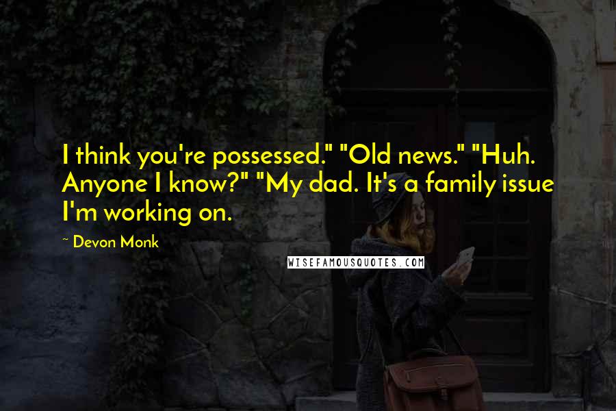 Devon Monk Quotes: I think you're possessed." "Old news." "Huh. Anyone I know?" "My dad. It's a family issue I'm working on.