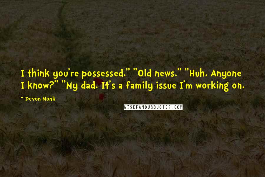 Devon Monk Quotes: I think you're possessed." "Old news." "Huh. Anyone I know?" "My dad. It's a family issue I'm working on.