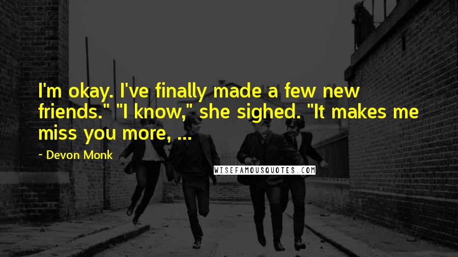 Devon Monk Quotes: I'm okay. I've finally made a few new friends." "I know," she sighed. "It makes me miss you more, ...