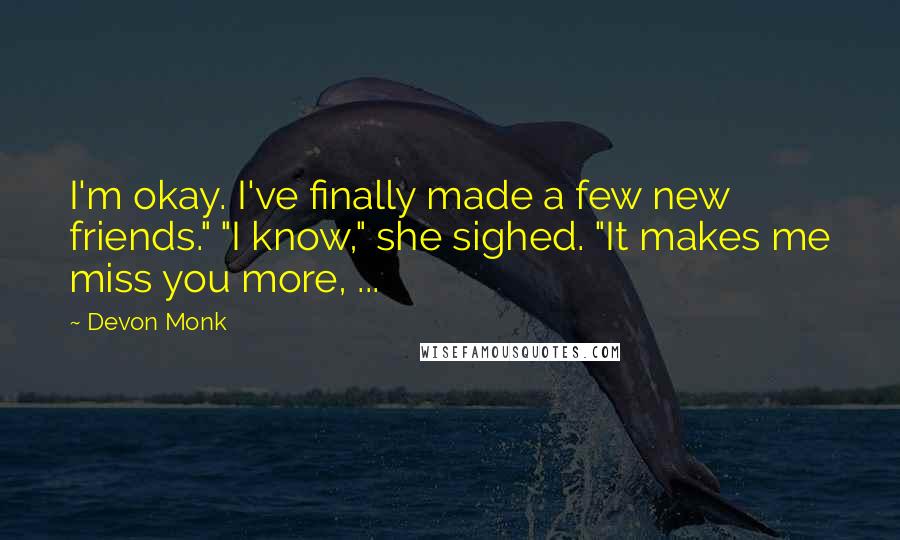 Devon Monk Quotes: I'm okay. I've finally made a few new friends." "I know," she sighed. "It makes me miss you more, ...