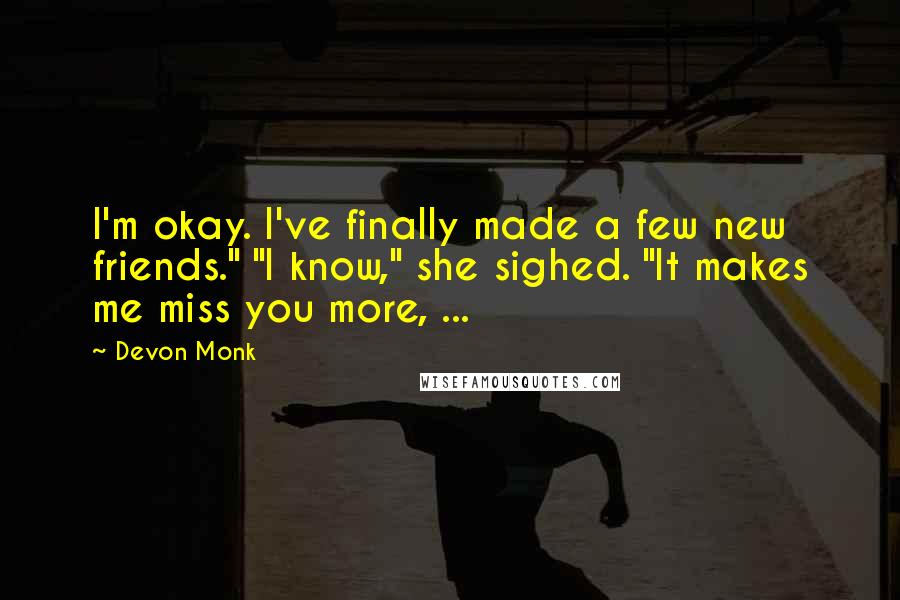 Devon Monk Quotes: I'm okay. I've finally made a few new friends." "I know," she sighed. "It makes me miss you more, ...