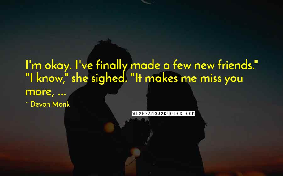 Devon Monk Quotes: I'm okay. I've finally made a few new friends." "I know," she sighed. "It makes me miss you more, ...