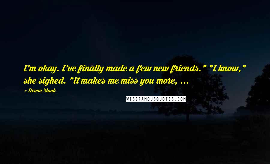 Devon Monk Quotes: I'm okay. I've finally made a few new friends." "I know," she sighed. "It makes me miss you more, ...