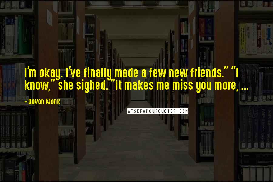 Devon Monk Quotes: I'm okay. I've finally made a few new friends." "I know," she sighed. "It makes me miss you more, ...