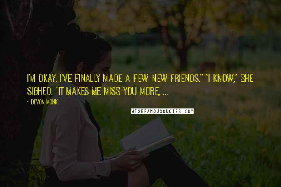 Devon Monk Quotes: I'm okay. I've finally made a few new friends." "I know," she sighed. "It makes me miss you more, ...