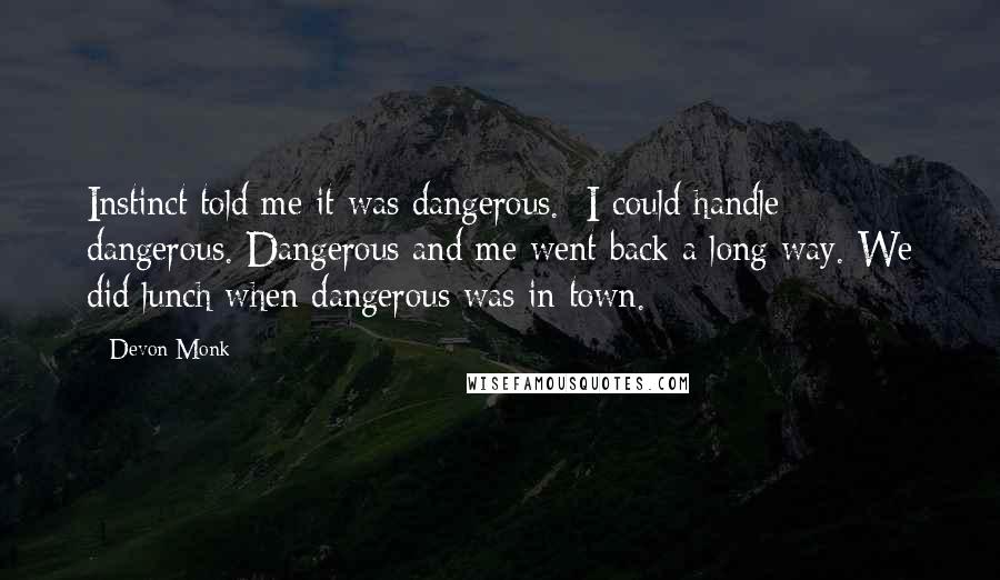 Devon Monk Quotes: Instinct told me it was dangerous.  I could handle dangerous. Dangerous and me went back a long way. We did lunch when dangerous was in town.