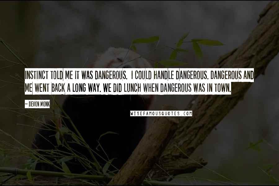 Devon Monk Quotes: Instinct told me it was dangerous.  I could handle dangerous. Dangerous and me went back a long way. We did lunch when dangerous was in town.