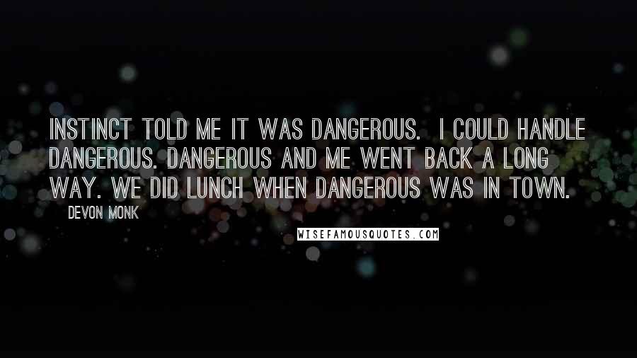 Devon Monk Quotes: Instinct told me it was dangerous.  I could handle dangerous. Dangerous and me went back a long way. We did lunch when dangerous was in town.