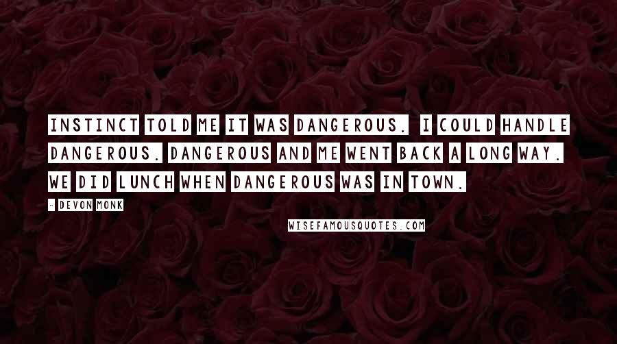 Devon Monk Quotes: Instinct told me it was dangerous.  I could handle dangerous. Dangerous and me went back a long way. We did lunch when dangerous was in town.