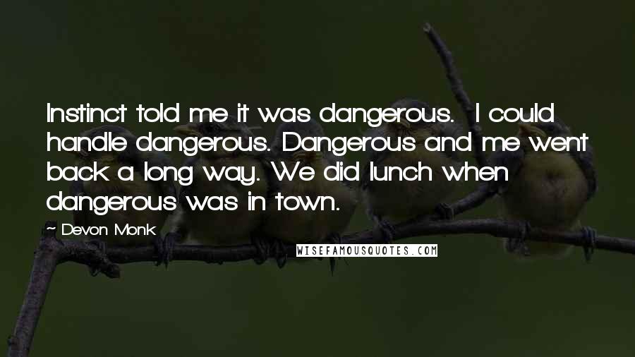 Devon Monk Quotes: Instinct told me it was dangerous.  I could handle dangerous. Dangerous and me went back a long way. We did lunch when dangerous was in town.