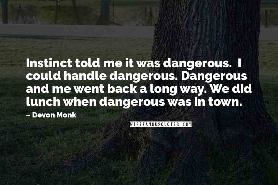 Devon Monk Quotes: Instinct told me it was dangerous.  I could handle dangerous. Dangerous and me went back a long way. We did lunch when dangerous was in town.