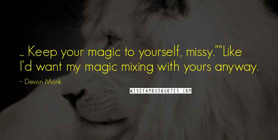 Devon Monk Quotes: ... Keep your magic to yourself, missy.""Like I'd want my magic mixing with yours anyway.