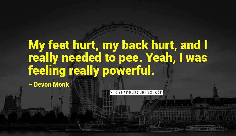 Devon Monk Quotes: My feet hurt, my back hurt, and I really needed to pee. Yeah, I was feeling really powerful.