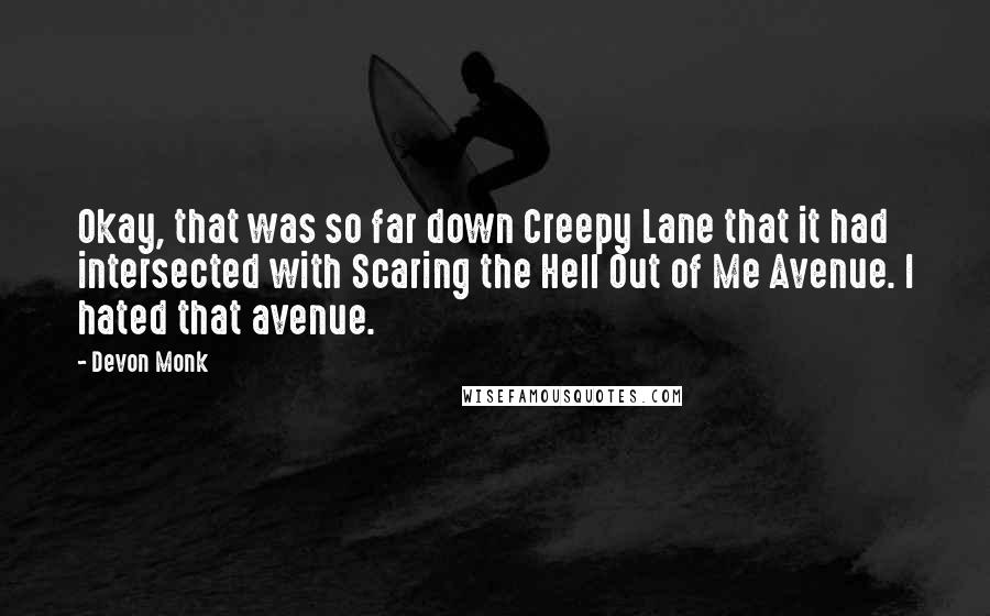 Devon Monk Quotes: Okay, that was so far down Creepy Lane that it had intersected with Scaring the Hell Out of Me Avenue. I hated that avenue.