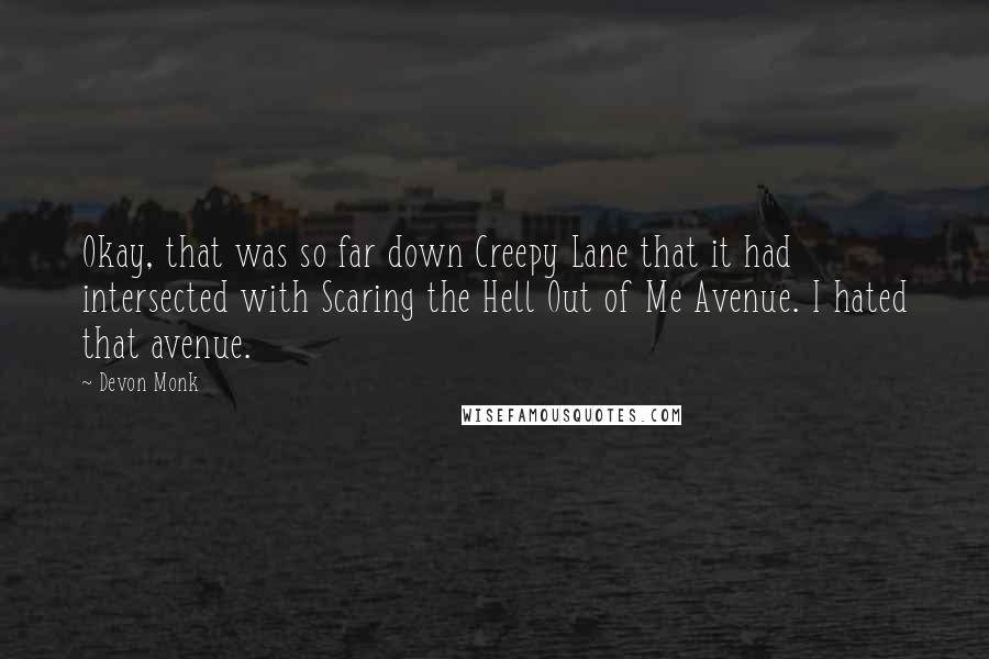 Devon Monk Quotes: Okay, that was so far down Creepy Lane that it had intersected with Scaring the Hell Out of Me Avenue. I hated that avenue.