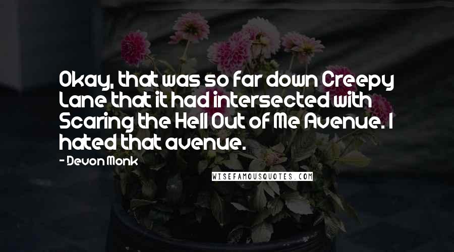 Devon Monk Quotes: Okay, that was so far down Creepy Lane that it had intersected with Scaring the Hell Out of Me Avenue. I hated that avenue.