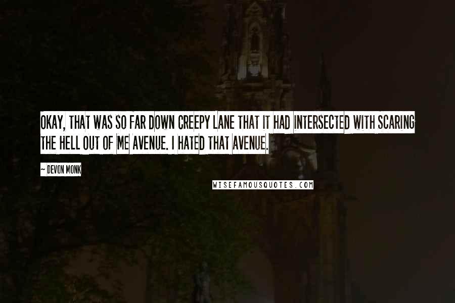 Devon Monk Quotes: Okay, that was so far down Creepy Lane that it had intersected with Scaring the Hell Out of Me Avenue. I hated that avenue.