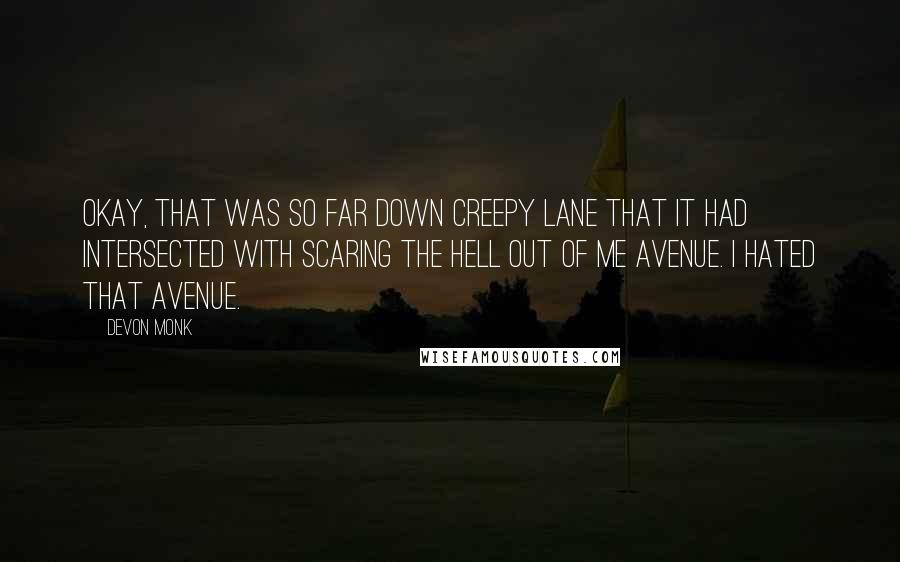 Devon Monk Quotes: Okay, that was so far down Creepy Lane that it had intersected with Scaring the Hell Out of Me Avenue. I hated that avenue.