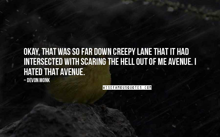 Devon Monk Quotes: Okay, that was so far down Creepy Lane that it had intersected with Scaring the Hell Out of Me Avenue. I hated that avenue.
