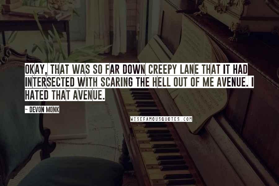 Devon Monk Quotes: Okay, that was so far down Creepy Lane that it had intersected with Scaring the Hell Out of Me Avenue. I hated that avenue.