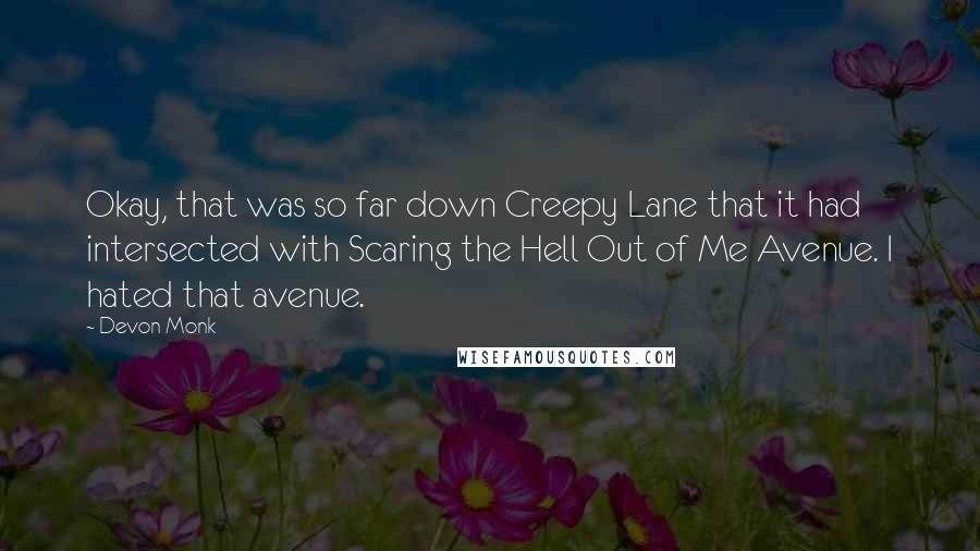 Devon Monk Quotes: Okay, that was so far down Creepy Lane that it had intersected with Scaring the Hell Out of Me Avenue. I hated that avenue.