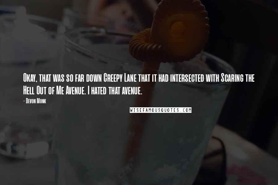 Devon Monk Quotes: Okay, that was so far down Creepy Lane that it had intersected with Scaring the Hell Out of Me Avenue. I hated that avenue.