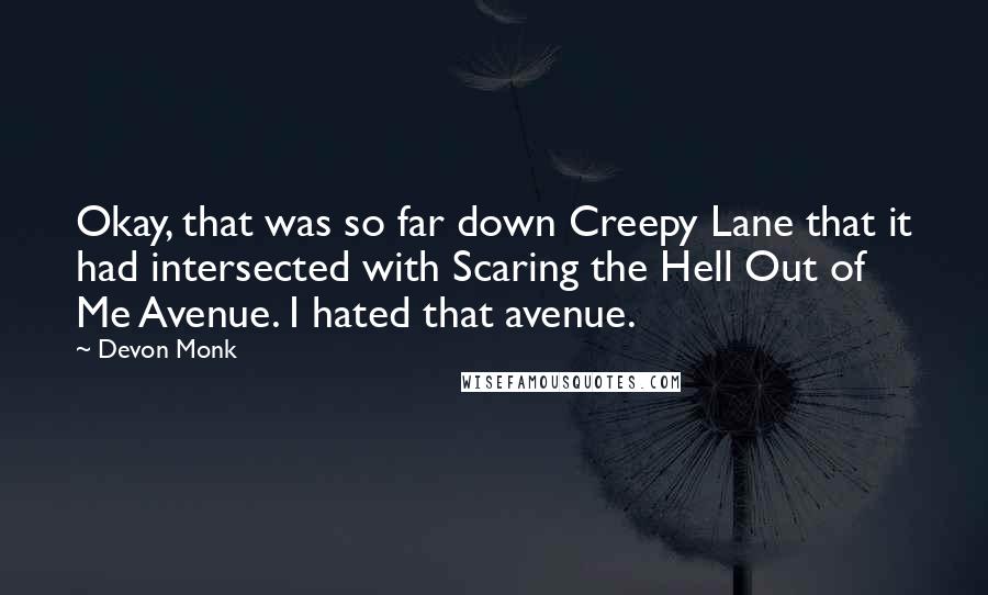 Devon Monk Quotes: Okay, that was so far down Creepy Lane that it had intersected with Scaring the Hell Out of Me Avenue. I hated that avenue.