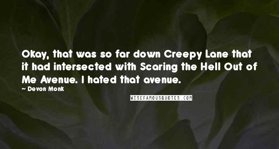 Devon Monk Quotes: Okay, that was so far down Creepy Lane that it had intersected with Scaring the Hell Out of Me Avenue. I hated that avenue.