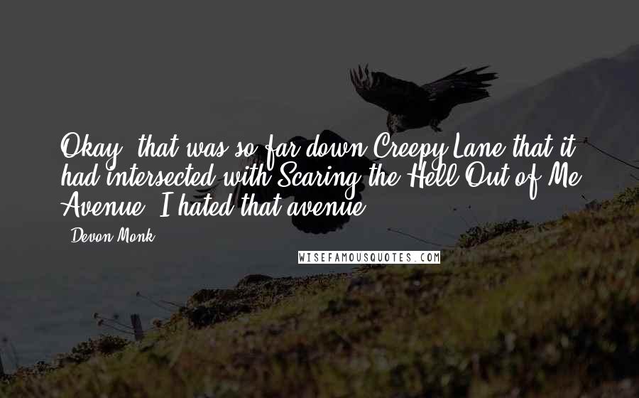 Devon Monk Quotes: Okay, that was so far down Creepy Lane that it had intersected with Scaring the Hell Out of Me Avenue. I hated that avenue.