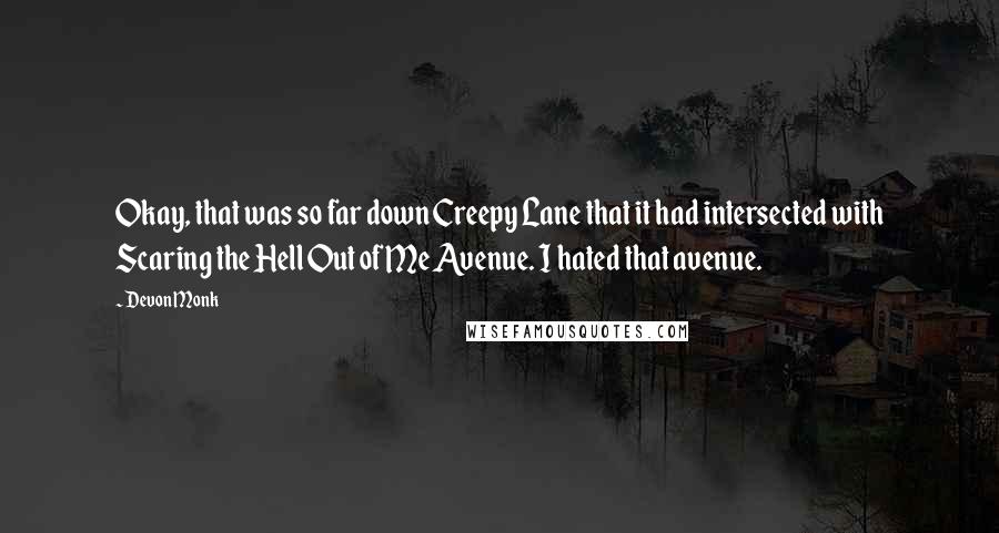 Devon Monk Quotes: Okay, that was so far down Creepy Lane that it had intersected with Scaring the Hell Out of Me Avenue. I hated that avenue.