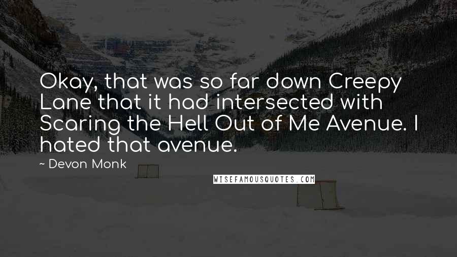 Devon Monk Quotes: Okay, that was so far down Creepy Lane that it had intersected with Scaring the Hell Out of Me Avenue. I hated that avenue.