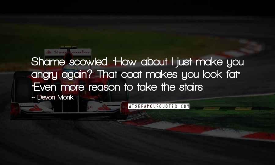 Devon Monk Quotes: Shame scowled. "How about I just make you angry again? That coat makes you look fat." "Even more reason to take the stairs.