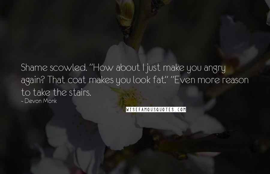 Devon Monk Quotes: Shame scowled. "How about I just make you angry again? That coat makes you look fat." "Even more reason to take the stairs.