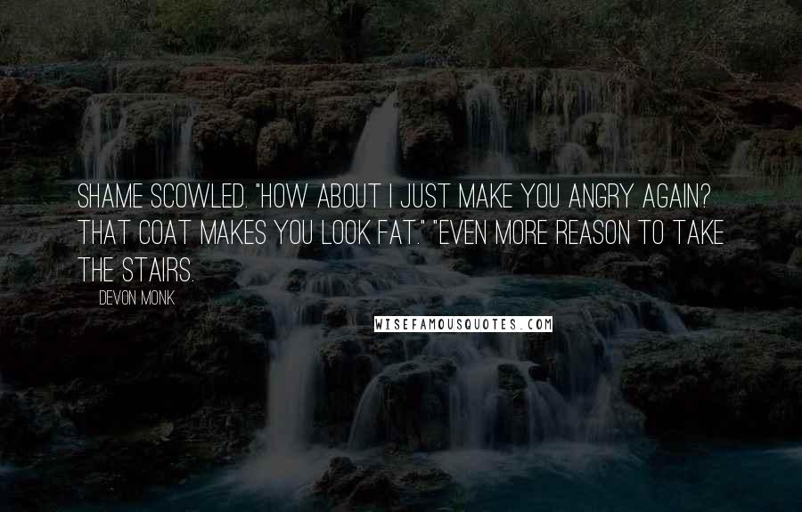 Devon Monk Quotes: Shame scowled. "How about I just make you angry again? That coat makes you look fat." "Even more reason to take the stairs.