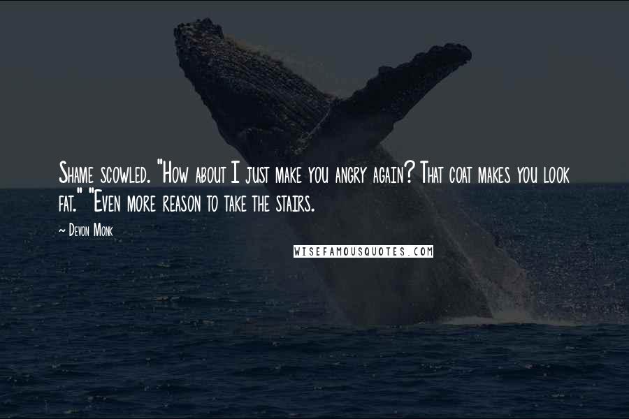 Devon Monk Quotes: Shame scowled. "How about I just make you angry again? That coat makes you look fat." "Even more reason to take the stairs.