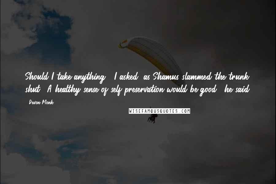 Devon Monk Quotes: Should I take anything?" I asked, as Shamus slammed the trunk shut. "A healthy sense of self-preservation would be good," he said.